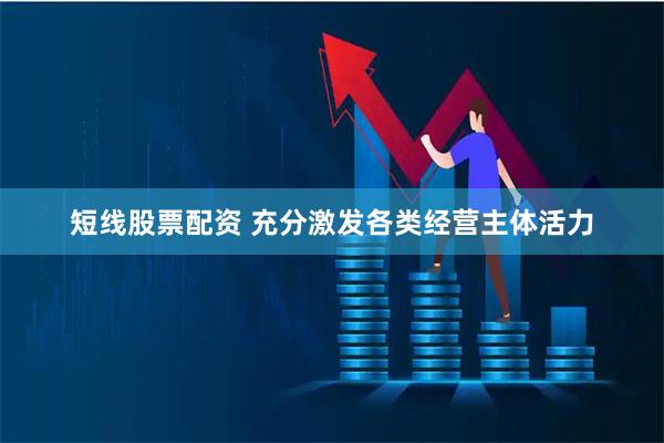 短线股票配资 充分激发各类经营主体活力