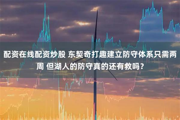 配资在线配资炒股 东契奇打趣建立防守体系只需两周 但湖人的防守真的还有救吗？