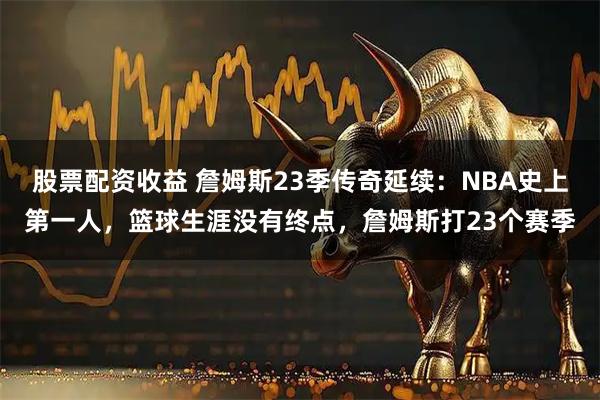 股票配资收益 詹姆斯23季传奇延续：NBA史上第一人，篮球生涯没有终点，詹姆斯打23个赛季