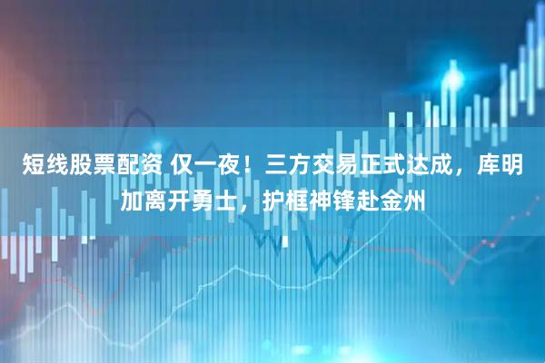 短线股票配资 仅一夜！三方交易正式达成，库明加离开勇士，护框神锋赴金州