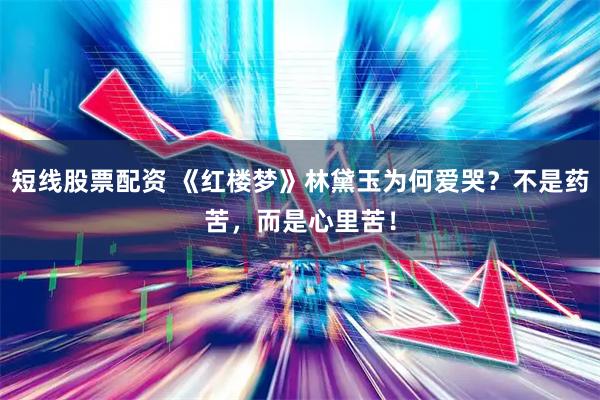 短线股票配资 《红楼梦》林黛玉为何爱哭？不是药苦，而是心里苦！