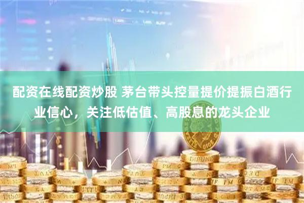 配资在线配资炒股 茅台带头控量提价提振白酒行业信心，关注低估值、高股息的龙头企业
