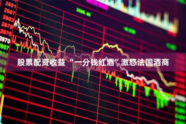 股票配资收益 “一分钱红酒”激怒法国酒商