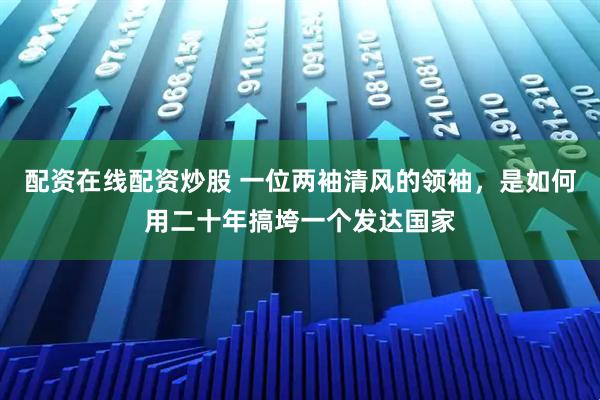 配资在线配资炒股 一位两袖清风的领袖，是如何用二十年搞垮一个发达国家