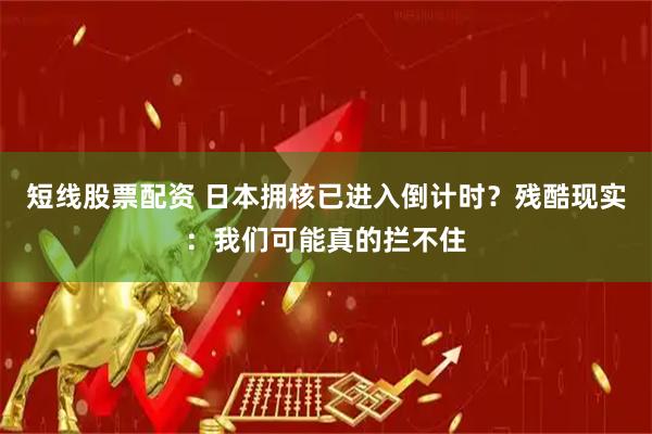 短线股票配资 日本拥核已进入倒计时？残酷现实：我们可能真的拦不住