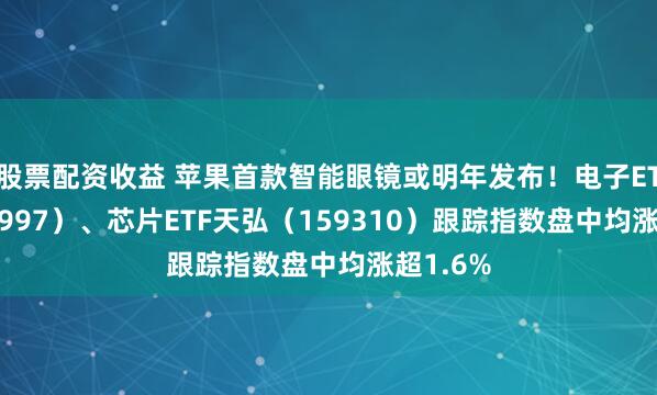 股票配资收益 苹果首款智能眼镜或明年发布！电子ETF（159997）、芯片ETF天弘（159310）跟踪指数盘中均涨超1.6%