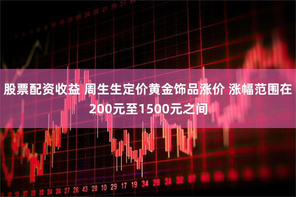 股票配资收益 周生生定价黄金饰品涨价 涨幅范围在200元至1500元之间