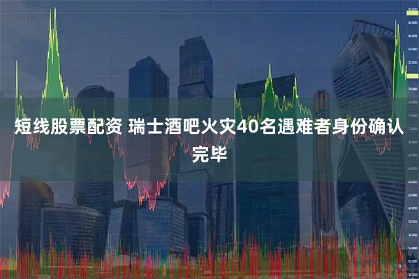 短线股票配资 瑞士酒吧火灾40名遇难者身份确认完毕