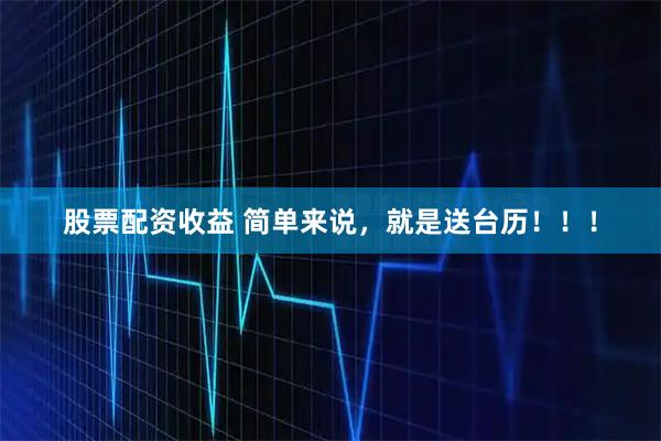 股票配资收益 简单来说，就是送台历！！！