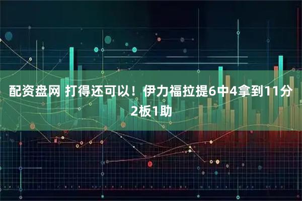 配资盘网 打得还可以！伊力福拉提6中4拿到11分2板1助