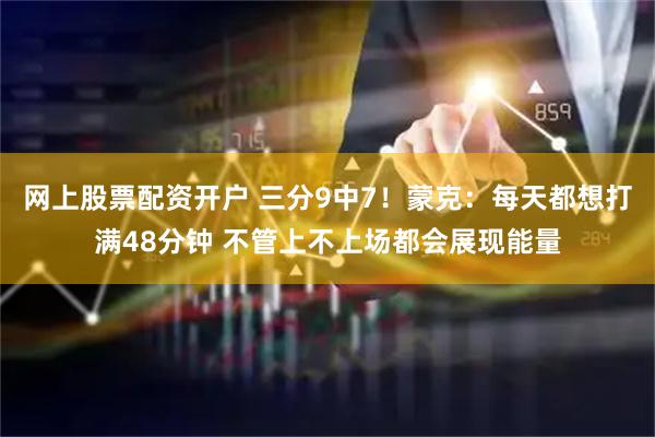网上股票配资开户 三分9中7！蒙克：每天都想打满48分钟 不管上不上场都会展现能量