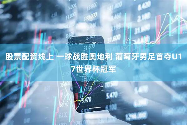 股票配资线上 一球战胜奥地利 葡萄牙男足首夺U17世界杯冠军