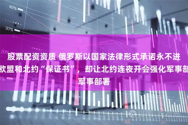 股票配资资质 俄罗斯以国家法律形式承诺永不进攻欧盟和北约“保证书”，却让北约连夜开会强化军事部署