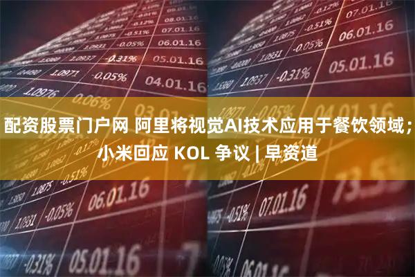 配资股票门户网 阿里将视觉AI技术应用于餐饮领域；小米回应 KOL 争议 | 早资道