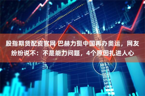 股指期货配资官网 巴赫力挺中国再办奥运，网友纷纷说不：不是能力问题，4个原因扎进人心