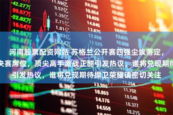 河南股票配资网站 苏格兰公开赛四强尘埃落定，中国独苗常冰玉力争决赛席位，顶尖高手激战正酣引发热议，谁将兑现期待捍卫荣耀请密切关注