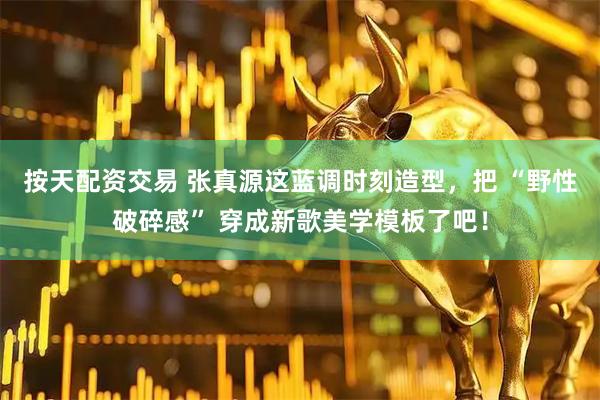 按天配资交易 张真源这蓝调时刻造型，把 “野性破碎感” 穿成新歌美学模板了吧！