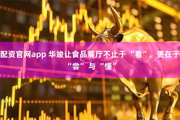 配资官网app 华竣让食品展厅不止于 “看”，更在于 “尝” 与 “懂”