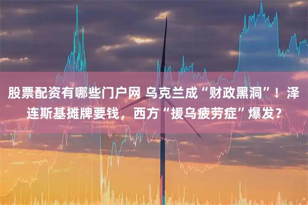 股票配资有哪些门户网 乌克兰成“财政黑洞”！泽连斯基摊牌要钱，西方“援乌疲劳症”爆发？