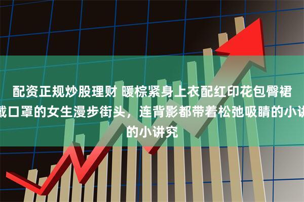 配资正规炒股理财 暖棕紧身上衣配红印花包臀裙，戴口罩的女生漫步街头，连背影都带着松弛吸睛的小讲究