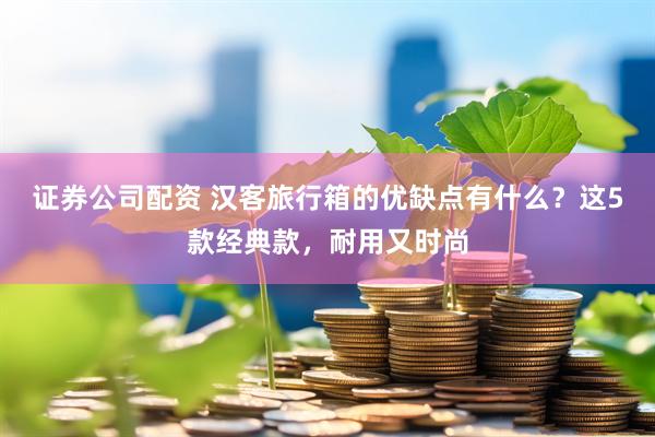 证券公司配资 汉客旅行箱的优缺点有什么？这5款经典款，耐用又时尚