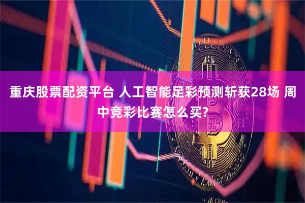 重庆股票配资平台 人工智能足彩预测斩获28场 周中竞彩比赛怎么买?