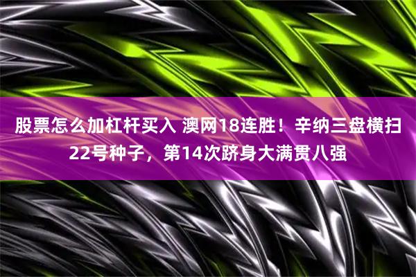 股票怎么加杠杆买入 澳网18连胜！辛纳三盘横扫22号种子，第14次跻身大满贯八强