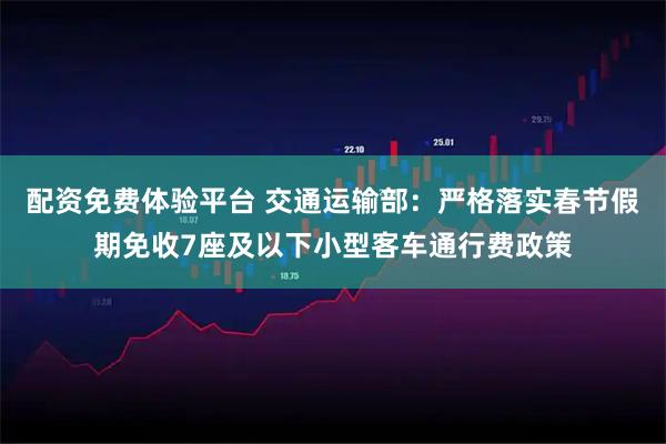 配资免费体验平台 交通运输部：严格落实春节假期免收7座及以下小型客车通行费政策