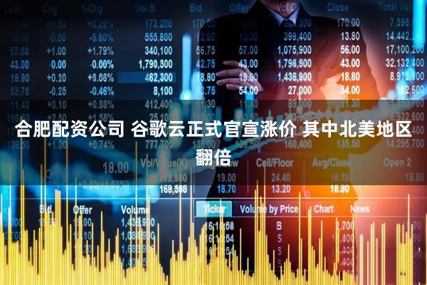 合肥配资公司 谷歌云正式官宣涨价 其中北美地区翻倍