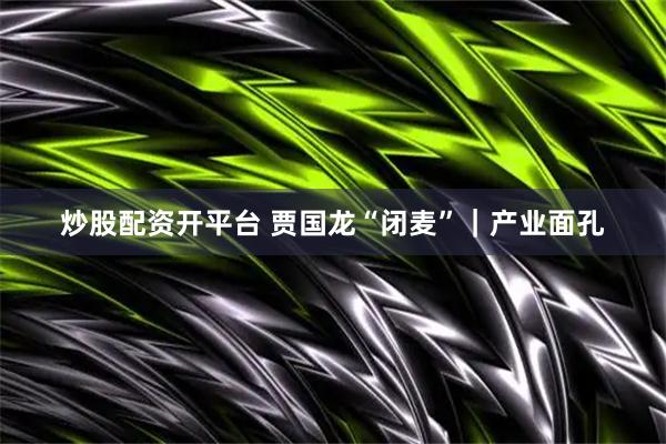 炒股配资开平台 贾国龙“闭麦”｜产业面孔