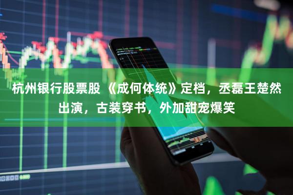杭州银行股票股 《成何体统》定档，丞磊王楚然出演，古装穿书，外加甜宠爆笑