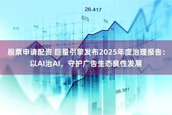 股票申请配资 巨量引擎发布2025年度治理报告：以AI治AI，守护广告生态良性发展