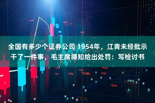 全国有多少个证券公司 1954年，江青未经批示干了一件事，毛主席得知给出处罚：写检讨书