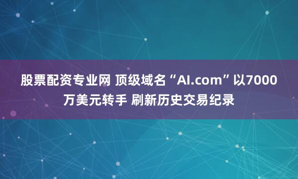 股票配资专业网 顶级域名“AI.com”以7000万美元转手 刷新历史交易纪录