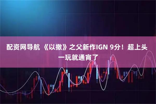 配资网导航 《以撒》之父新作IGN 9分！超上头 一玩就通宵了