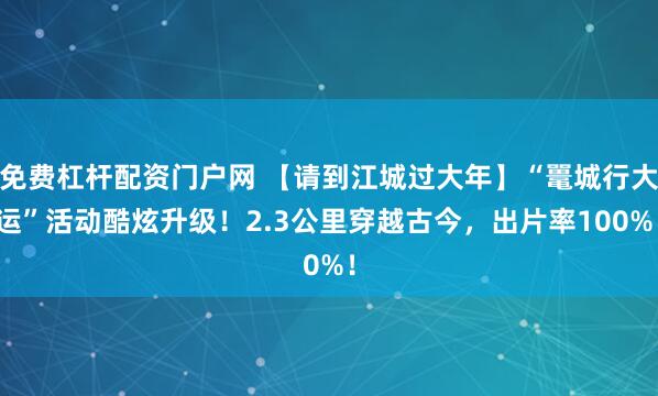 免费杠杆配资门户网 【请到江城过大年】“鼍城行大运”活动酷炫升级！2.3公里穿越古今，出片率100%！
