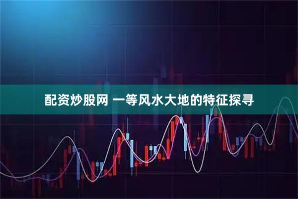 配资炒股网 一等风水大地的特征探寻