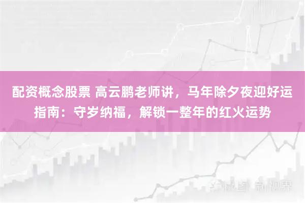配资概念股票 高云鹏老师讲，马年除夕夜迎好运指南：守岁纳福，解锁一整年的红火运势