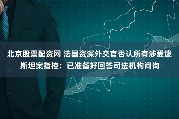 北京股票配资网 法国资深外交官否认所有涉爱泼斯坦案指控：已准备好回答司法机构问询