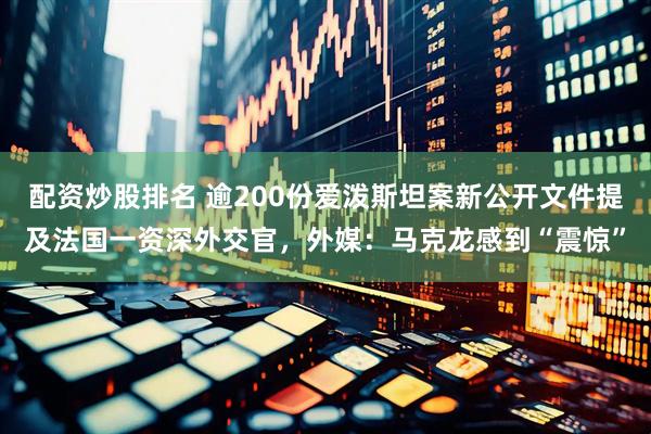 配资炒股排名 逾200份爱泼斯坦案新公开文件提及法国一资深外交官，外媒：马克龙感到“震惊”