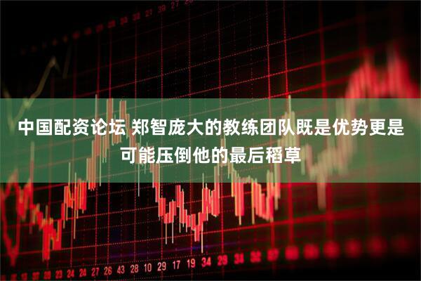 中国配资论坛 郑智庞大的教练团队既是优势更是可能压倒他的最后稻草