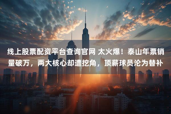 线上股票配资平台查询官网 太火爆！泰山年票销量破万，两大核心却遭挖角，顶薪球员沦为替补