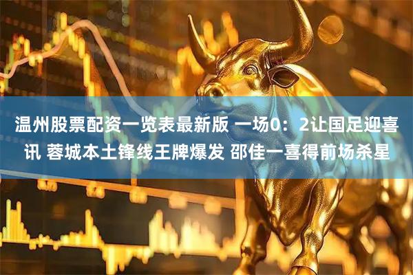 温州股票配资一览表最新版 一场0：2让国足迎喜讯 蓉城本土锋线王牌爆发 邵佳一喜得前场杀星