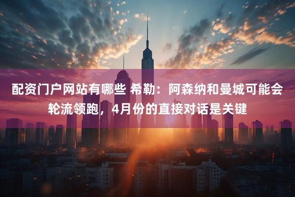 配资门户网站有哪些 希勒：阿森纳和曼城可能会轮流领跑，4月份的直接对话是关键