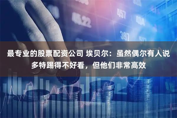 最专业的股票配资公司 埃贝尔：虽然偶尔有人说多特踢得不好看，但他们非常高效