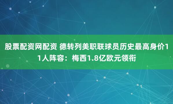 股票配资网配资 德转列美职联球员历史最高身价11人阵容：梅西1.8亿欧元领衔