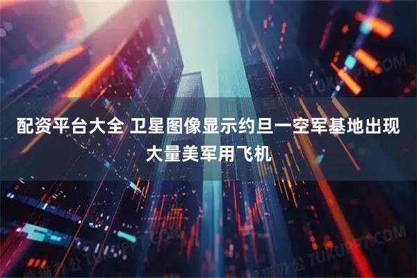 配资平台大全 卫星图像显示约旦一空军基地出现大量美军用飞机