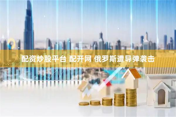 配资炒股平台 配开网 俄罗斯遭导弹袭击