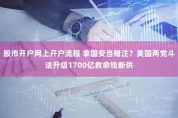 股市开户网上开户流程 拿国安当赌注？美国两党斗法升级1700亿救命钱断供
