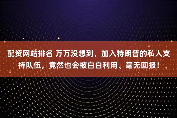 配资网站排名 万万没想到，加入特朗普的私人支持队伍，竟然也会被白白利用、毫无回报！
